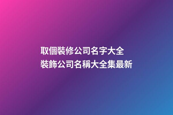 取個裝修公司名字大全 裝飾公司名稱大全集最新-第1張-公司起名-玄機派